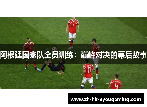 阿根廷国家队全员训练：巅峰对决的幕后故事