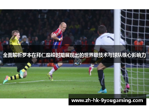 全面解析罗本在拜仁巅峰时期展现出的世界级技术与球队核心影响力