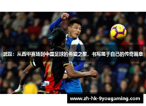 武磊：从西甲赛场到中国足球的希望之星，书写属于自己的传奇篇章