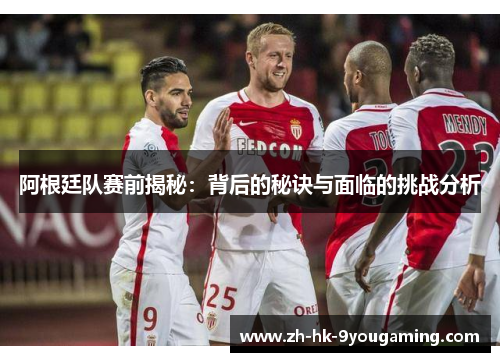 阿根廷队赛前揭秘：背后的秘诀与面临的挑战分析