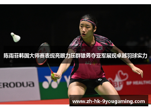 陈雨菲韩国大师赛表现亮眼力压群雄勇夺亚军展现卓越羽球实力