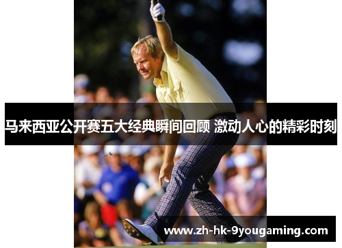 马来西亚公开赛五大经典瞬间回顾 激动人心的精彩时刻 马来西亚公开赛五大经典瞬间回顾 激动人心的精彩时刻
