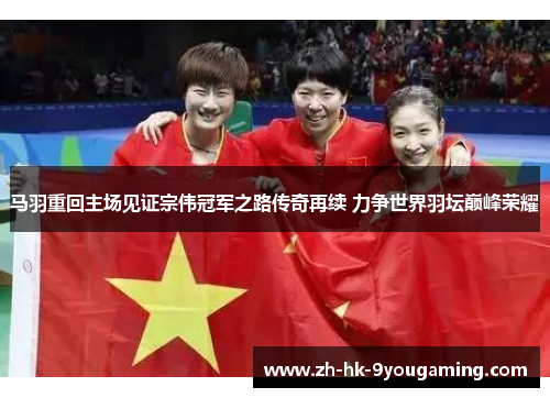 马羽重回主场见证宗伟冠军之路传奇再续 力争世界羽坛巅峰荣耀 马羽重回主场见证宗伟冠军之路传奇再续 力争世界羽坛巅峰荣耀