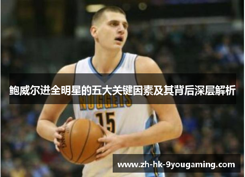 鲍威尔进全明星的五大关键因素及其背后深层解析 鲍威尔进全明星的五大关键因素及其背后深层解析