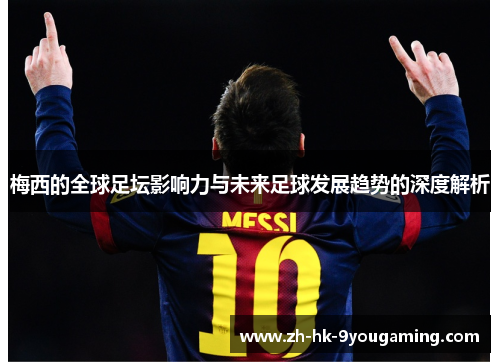 梅西的全球足坛影响力与未来足球发展趋势的深度解析