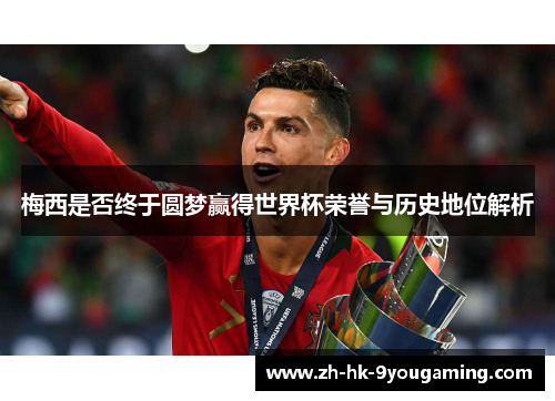 梅西是否终于圆梦赢得世界杯荣誉与历史地位解析